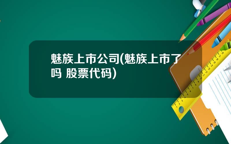 魅族上市公司(魅族上市了吗 股票代码)